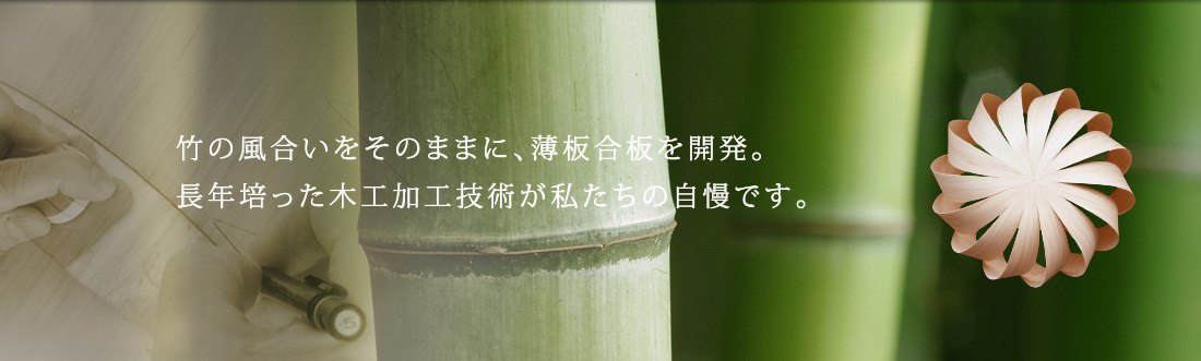竹の風合いをそのままに、薄板合板を開発。 長年培った木工加工技術が私たちの自慢です。